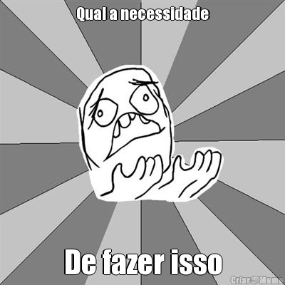 Qual a necessidade De fazer isso