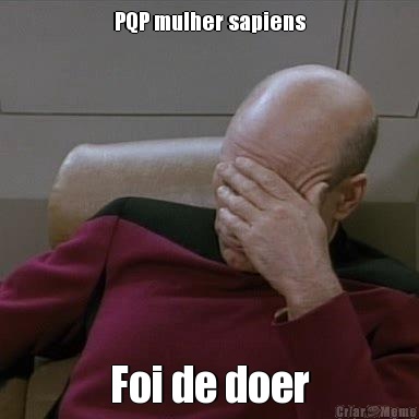 PQP mulher sapiens Foi de doer