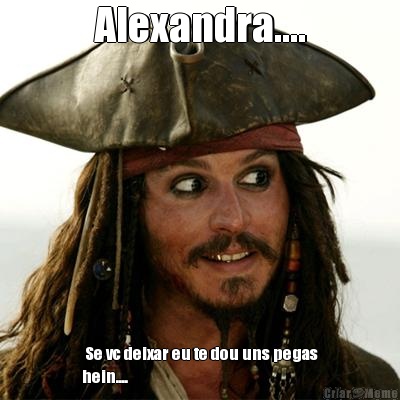 Alexandra....  Se vc deixar eu te dou uns pegas
hein....