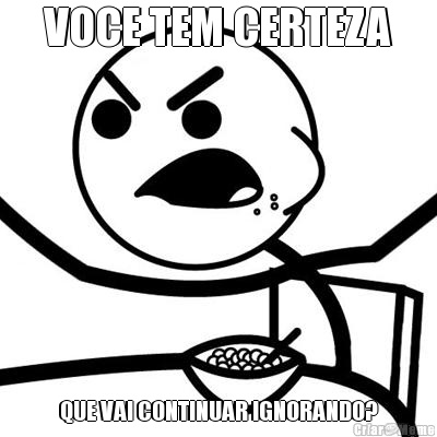 VOCE TEM CERTEZA QUE VAI CONTINUAR IGNORANDO?