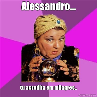 Alessandro... tu acredita em milagres...