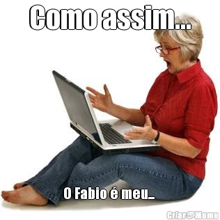 Como assim... O Fabio � meu... 