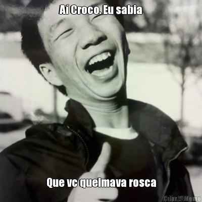 A� Croco. Eu sabia Que vc queimava rosca