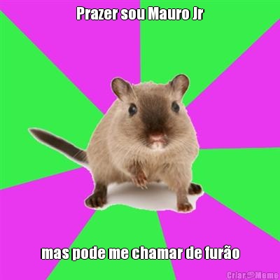 Prazer sou Mauro Jr mas pode me chamar de fur�o