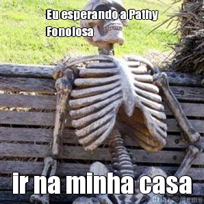 Eu esperando a Pathy
Fonolosa ir na minha casa