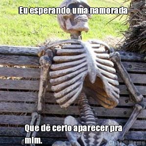 Eu esperando uma namorada
 Que d� certo aparecer pra
mim.
