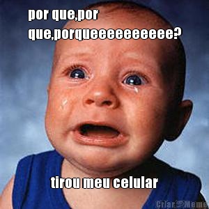 por que,por
que,porqueeeeeeeeee? tirou meu celular