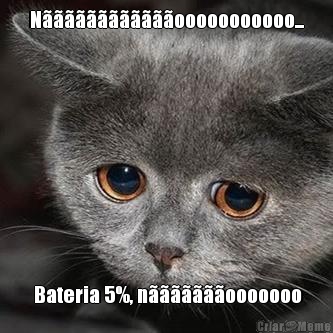 N������������ooooooooooo...  Bateria 5%, n�������ooooooo