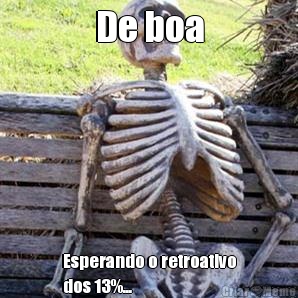 De boa Esperando o retroativo
dos 13%...