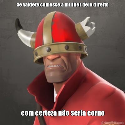 Se valdete comesse a mulher dele direito com certeza n�o seria corno