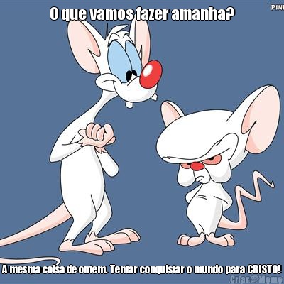 O que vamos fazer amanha? A mesma coisa de ontem. Tentar conquistar o mundo para CRISTO!