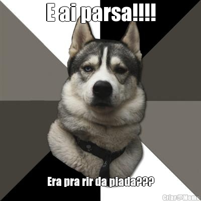 E ai parsa!!!! Era pra rir da piada???