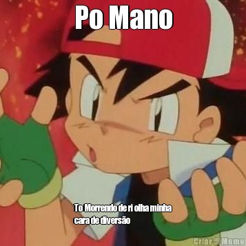 Po Mano To Morrendo de ri olha minha
cara de divers�o