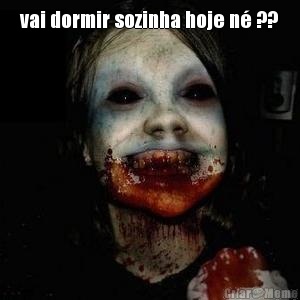 vai dormir sozinha hoje n� ?? 
