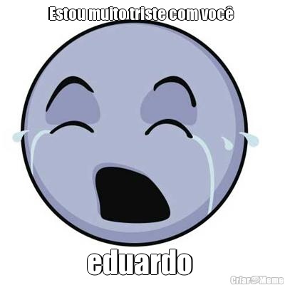 Estou muito triste com voc�  eduardo 