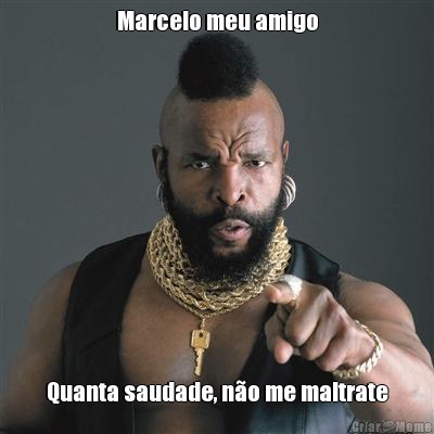 Marcelo meu amigo Quanta saudade, n�o me maltrate