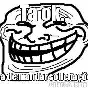 Ta ok.. Pra de mandar solicita��es
