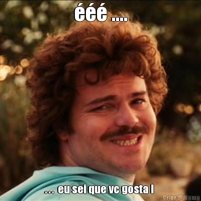��� .... . . .  eu sei que vc gosta ! 
