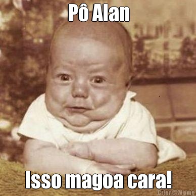 P� Alan Isso magoa cara!