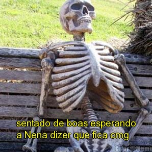  sentado de boas esperando
a Nena dizer que fica cmg