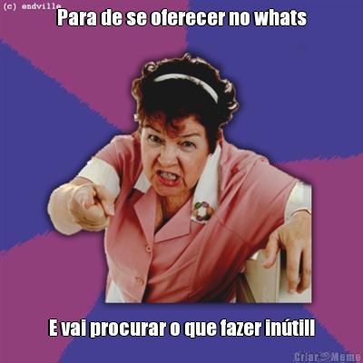 Para de se oferecer no whats E vai procurar o que fazer in�til!
