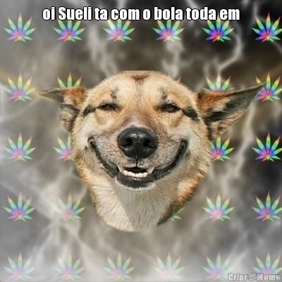 oi Sueli ta com o bola toda em 
