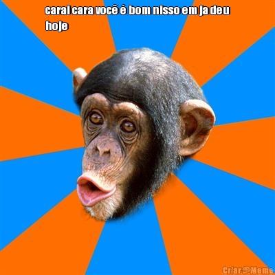 carai cara voc� � bom nisso em ja deu
hoje 