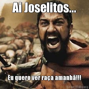 Ai Joselitos... Eu quero ver ra�a amanh�!!!