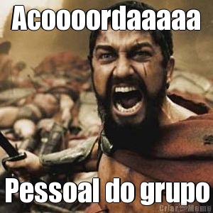 Acoooordaaaaa Pessoal do grupo