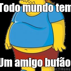 Todo mundo tem Um amigo buf�o!