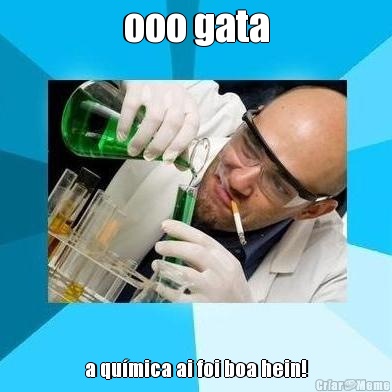 ooo gata a qu�mica ai foi boa hein!