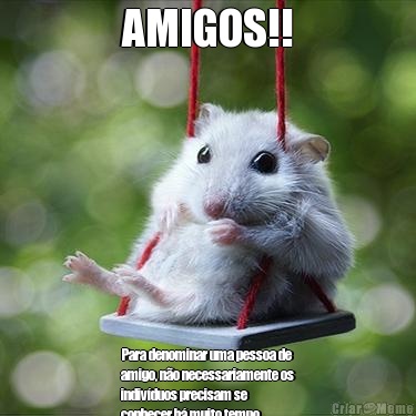 AMIGOS!! Para denominar uma pessoa de
amigo, n�o necessariamente os
indiv�duos precisam se
conhecer h� muito tempo,
muitas amizades come�am
repentinamente e ga