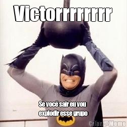 Victorrrrrrrr Se voc� sair eu vou
explodir esse grupo