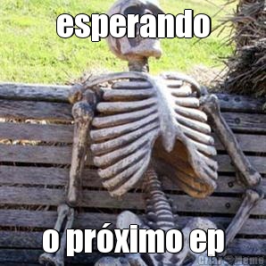 esperando o pr�ximo ep
