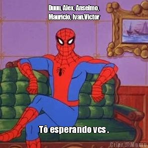 Duuu, Alex, Anselmo,
Maur�cio, Ivan.Victor T� esperando vcs .