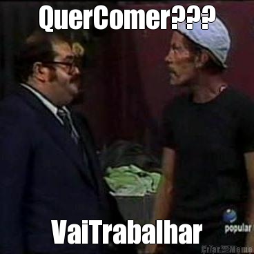 QuerComer??? VaiTrabalhar