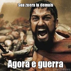 Sua zuera ta demais Agora e guerra