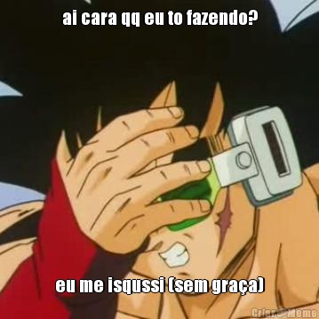 ai cara qq eu to fazendo? eu me isqussi (sem gra�a)