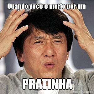 Quando voc� e morto por um  PRATINHA