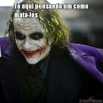 To aqui pensando em como
mat�-los 