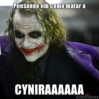 Pensando em como matar a CYNIRAAAAAA