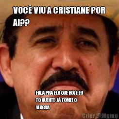 VOC� VIU A CRISTIANE POR
AI?? FALA PRA ELA QUE HOJE EU
TO QUENTE J� TOMEI O
VIAGRA