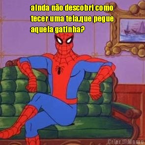 ainda n�o descobri como
tecer uma teia,que pegue
aquela gatinha? 