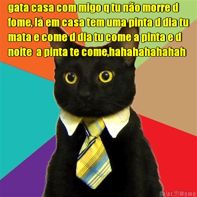gata casa com migo q tu n�o morre d
fome, l� em casa tem uma pinta d dia tu
mata e come d dia tu come a pinta e d
noite  a pinta te come,hahahahahahah 