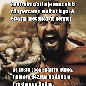 Guerreiros(a) hoje tem c�lula
n�o percam,o melhor lugar �
est� na presen�a do Senhor �s 19:30 Local: Bairro R�bia,
n�mero 342,rua de �ngelo.
Pr�ximo ao Colina. 