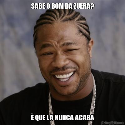 SABE O BOM DA ZUERA? � QUE LA NUNCA ACABA