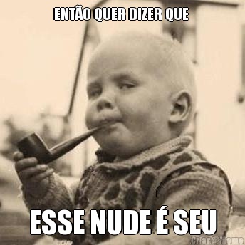 ENT�O QUER DIZER QUE  ESSE NUDE � SEU
