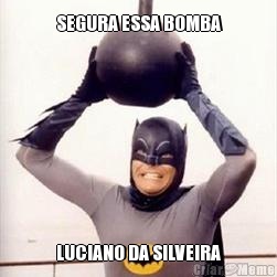 SEGURA ESSA BOMBA LUCIANO DA SILVEIRA