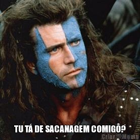  TU T� DE SACANAGEM COMIGO?