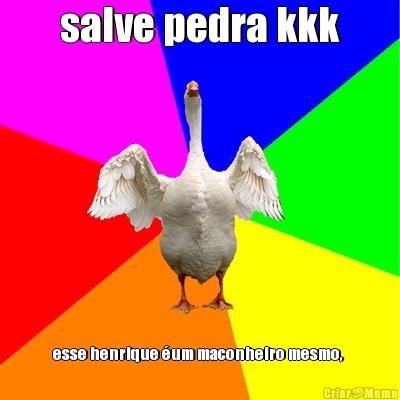 salve pedra kkk esse henrique �um maconheiro mesmo, 